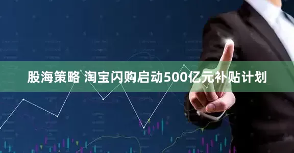 股海策略 淘宝闪购启动500亿元补贴计划