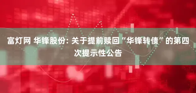 富灯网 华锋股份: 关于提前赎回“华锋转债”的第四次提示性公告