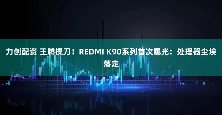 力创配资 王腾操刀！REDMI K90系列首次曝光：处理器尘埃落定