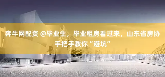 奔牛网配资 @毕业生，毕业租房看过来，山东省房协手把手教你“避坑”