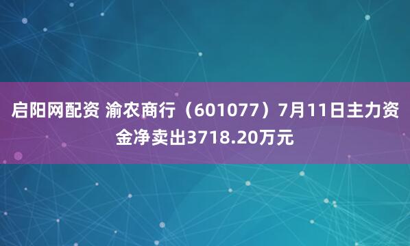 启阳网配资 渝农商行（601077）7月11日主力资金净卖出3718.20万元