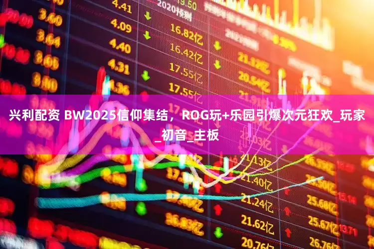 兴利配资 BW2025信仰集结，ROG玩+乐园引爆次元狂欢_玩家_初音_主板