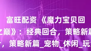 富旺配资 《魔力宝贝回忆：魔法之巅》：经典回合，策略新篇_宠物_休闲_玩法