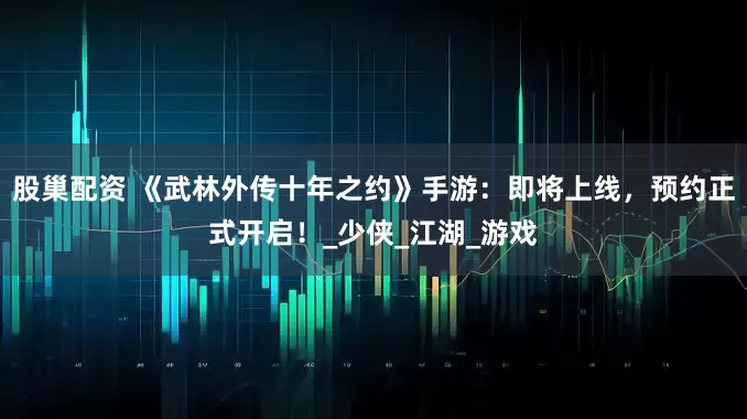 股巢配资 《武林外传十年之约》手游：即将上线，预约正式开启！_少侠_江湖_游戏