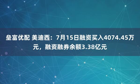 垒富优配 美迪西：7月15日融资买入4074.45万元，融资融券余额3.38亿元