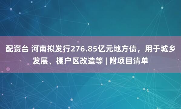 配资台 河南拟发行276.85亿元地方债，用于城乡发展、棚户区改造等 | 附项目清单