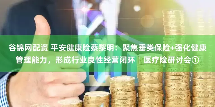 谷锦网配资 平安健康险蔡黎明：聚焦垂类保险+强化健康管理能力，形成行业良性经营闭环│医疗险研讨会①