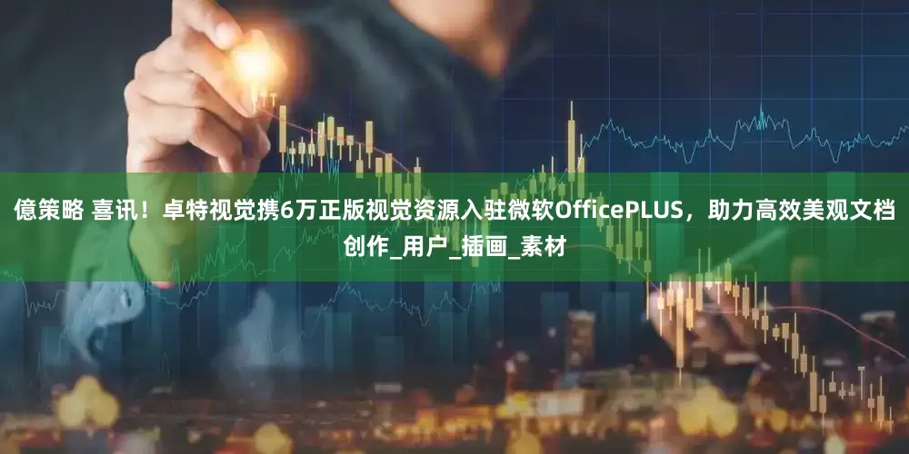 億策略 喜讯！卓特视觉携6万正版视觉资源入驻微软OfficePLUS，助力高效美观文档创作_用户_插画_素材