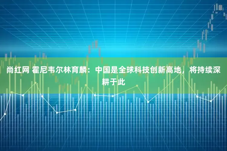 尚红网 霍尼韦尔林育麟：中国是全球科技创新高地，将持续深耕于此