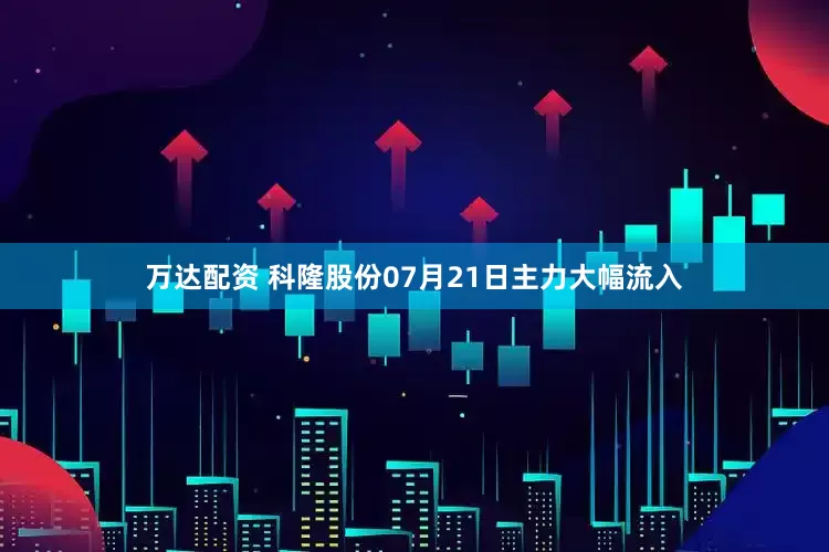 万达配资 科隆股份07月21日主力大幅流入
