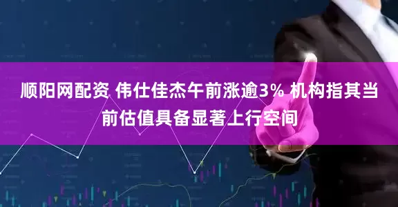 顺阳网配资 伟仕佳杰午前涨逾3% 机构指其当前估值具备显著上行空间