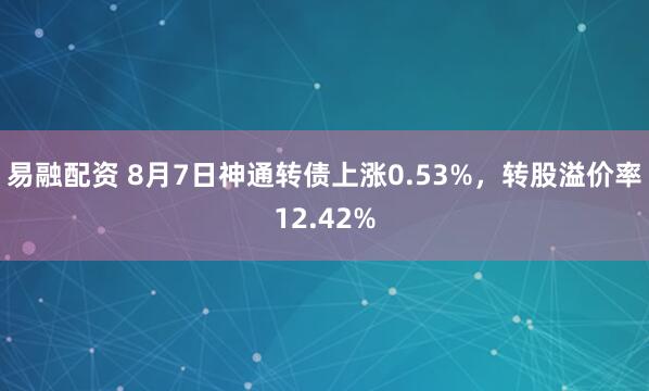 易融配资 8月7日神通转债上涨0.53%，转股溢价率12.42%