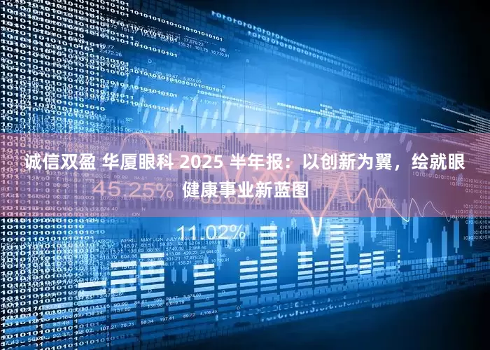 诚信双盈 华厦眼科 2025 半年报：以创新为翼，绘就眼健康事业新蓝图