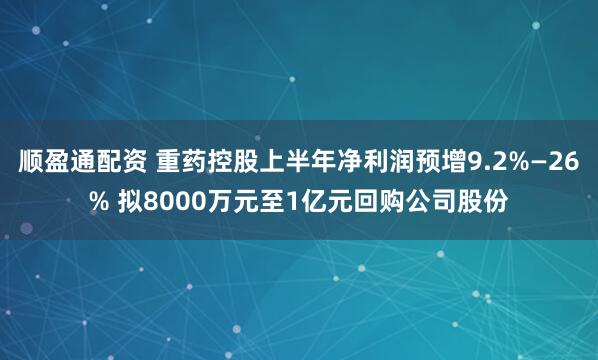 顺盈通配资 重药控股上半年净利润预增9.2%—26% 拟8000万元至1亿元回购公司股份