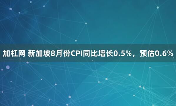 加杠网 新加坡8月份CPI同比增长0.5%，预估0.6%