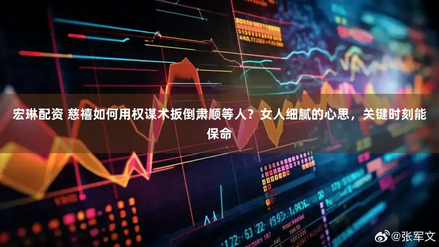 宏琳配资 慈禧如何用权谋术扳倒肃顺等人？女人细腻的心思，关键时刻能保命