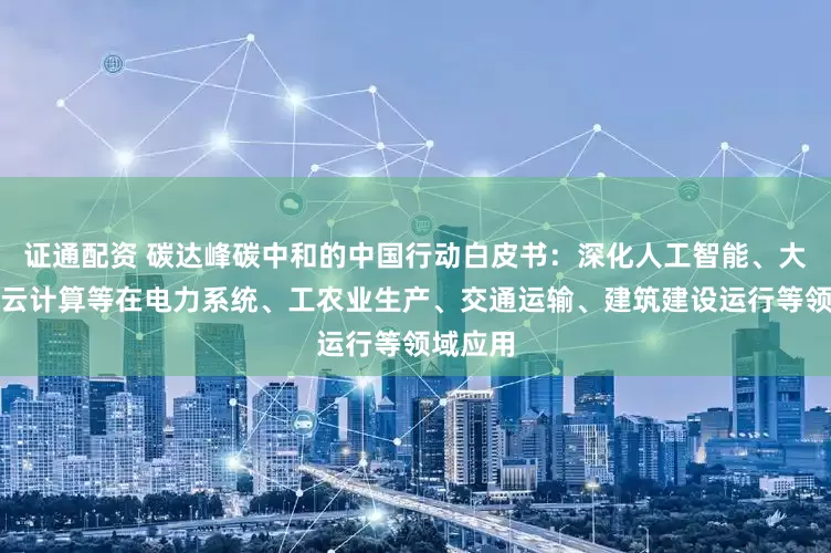 证通配资 碳达峰碳中和的中国行动白皮书：深化人工智能、大数据、云计算等在电力系统、工农业生产、交通运输、建筑建设运行等领域应用