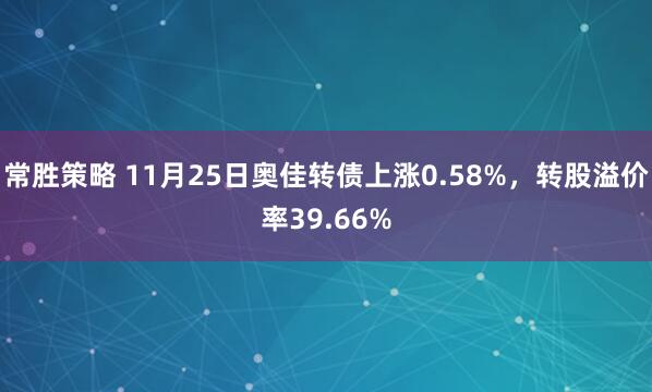 常胜策略 11月25日奥佳转债上涨0.58%，转股溢价率39.66%