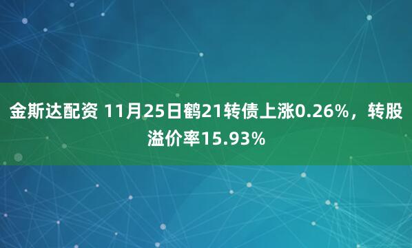 金斯达配资 11月25日鹤21转债上涨0.26%，转股溢价率15.93%