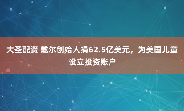 大圣配资 戴尔创始人捐62.5亿美元，为美国儿童设立投资账户