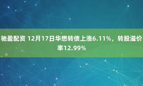 驰盈配资 12月17日华懋转债上涨6.11%，转股溢价率12.99%