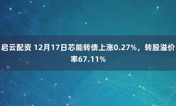 启云配资 12月17日芯能转债上涨0.27%，转股溢价率67.11%
