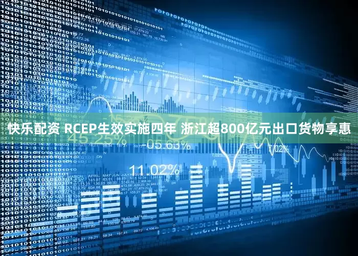 快乐配资 RCEP生效实施四年 浙江超800亿元出口货物享惠