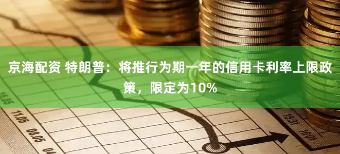 京海配资 特朗普：将推行为期一年的信用卡利率上限政策，限定为10%