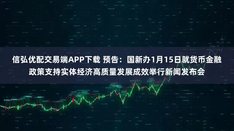 信弘优配交易端APP下载 预告：国新办1月15日就货币金融政策支持实体经济高质量发展成效举行新闻发布会