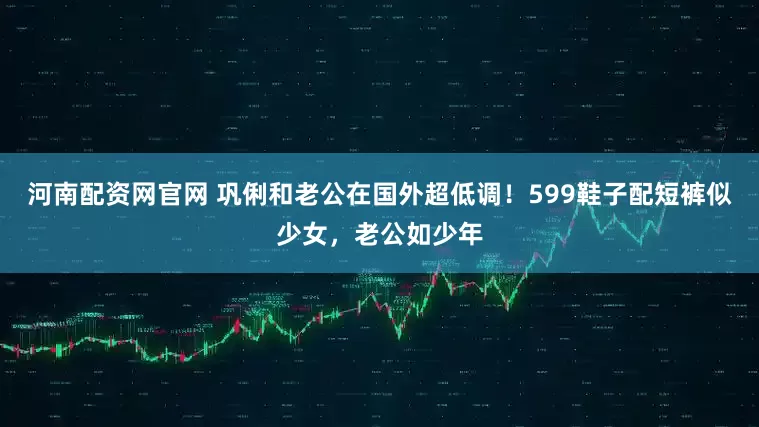 河南配资网官网 巩俐和老公在国外超低调！599鞋子配短裤似少女，老公如少年