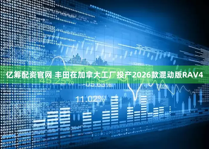 亿筹配资官网 丰田在加拿大工厂投产2026款混动版RAV4