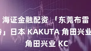 海证金融配资 「东莞布雷斯特」日本 KAKUTA 角田兴业 KC