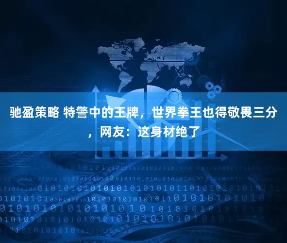 驰盈策略 特警中的王牌，世界拳王也得敬畏三分，网友：这身材绝了